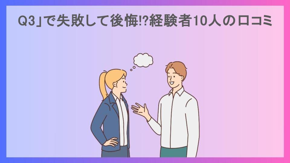 Q3」で失敗して後悔!?経験者10人の口コミ